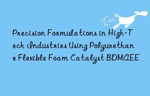 precision formulations in high-tech industries using polyurethane flexible foam catalyst bdmaee