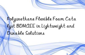 polyurethane flexible foam catalyst bdmaee in lightweight and durable solutions