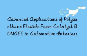 advanced applications of polyurethane flexible foam catalyst bdmaee in automotive interiors