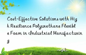cost-effective solutions with high resilience polyurethane flexible foam in industrial manufacturing