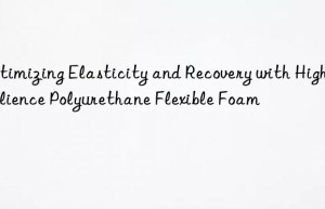 optimizing elasticity and recovery with high resilience polyurethane flexible foam