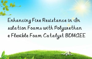 enhancing fire resistance in insulation foams with polyurethane flexible foam catalyst bdmaee