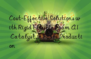 cost-effective solutions with rigid flexible foam a1 catalyst in foam production