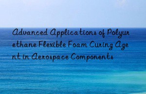 advanced applications of polyurethane flexible foam curing agent in aerospace components