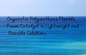 organotin polyurethane flexible foam catalyst in lightweight and durable solutions