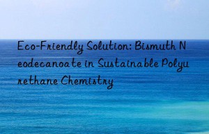 eco-friendly solution: bismuth neodecanoate in sustainable polyurethane chemistry