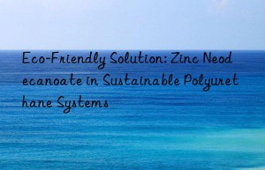 eco-friendly solution: zinc neodecanoate in sustainable polyurethane systems