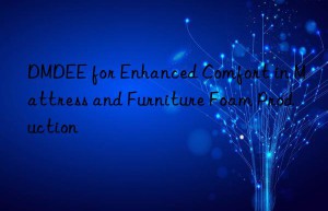 dmdee for enhanced comfort in mattress and furniture foam production