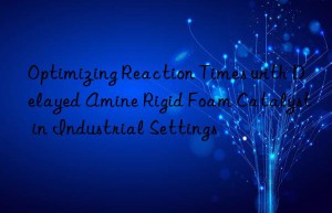 optimizing reaction times with delayed amine rigid foam catalyst in industrial settings