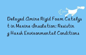 Delayed Amine Rigid Foam Catalyst in Marine Insulation: Resisting Harsh Environmental Conditions