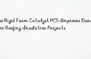 How Rigid Foam Catalyst PC5 Improves Durability in Roofing Insulation Projects