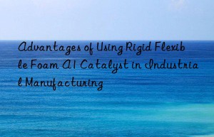 Advantages of Using Rigid Flexible Foam A1 Catalyst in Industrial Manufacturing