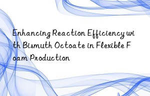 Enhancing Reaction Efficiency with Bismuth Octoate in Flexible Foam Production