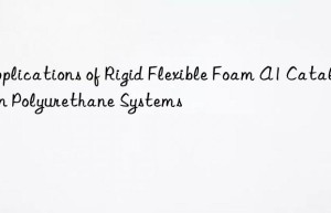 Applications of Rigid Flexible Foam A1 Catalyst in Polyurethane Systems