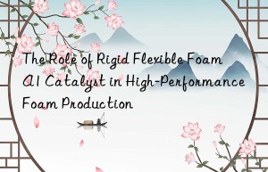 The Role of Rigid Flexible Foam A1 Catalyst in High-Performance Foam Production