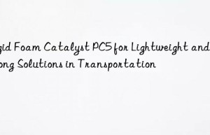 Rigid Foam Catalyst PC5 for Lightweight and Strong Solutions in Transportation