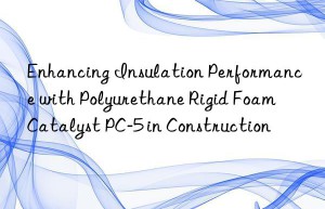 enhancing insulation performance with polyurethane rigid foam catalyst pc-5 in construction