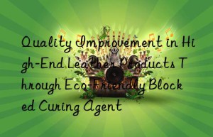 quality improvement in high-end leather products through eco-friendly blocked curing agent