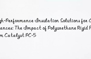 high-performance insulation solutions for appliances: the impact of polyurethane rigid foam catalyst pc-5