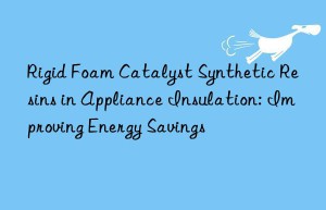 Rigid Foam Catalyst Synthetic Resins in Appliance Insulation: Improving Energy Savings