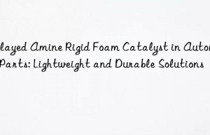 delayed amine rigid foam catalyst in automotive parts: lightweight and durable solutions