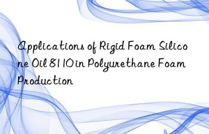 Applications of Rigid Foam Silicone Oil 8110 in Polyurethane Foam Production
