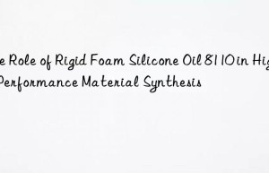 The Role of Rigid Foam Silicone Oil 8110 in High-Performance Material Synthesis