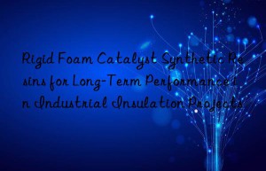Rigid Foam Catalyst Synthetic Resins for Long-Term Performance in Industrial Insulation Projects