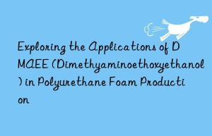 exploring the applications of dmaee (dimethyaminoethoxyethanol) in polyurethane foam production