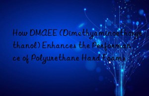 how dmaee (dimethyaminoethoxyethanol) enhances the performance of polyurethane hard foams