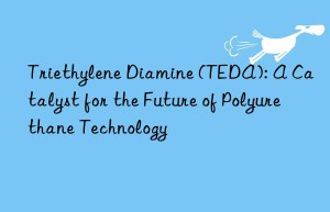 triethylene diamine (teda): a catalyst for the future of polyurethane technology