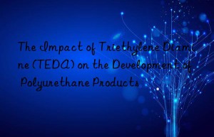 the impact of triethylene diamine (teda) on the development of polyurethane products