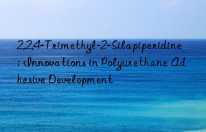 2,2,4-trimethyl-2-silapiperidine: innovations in polyurethane adhesive development