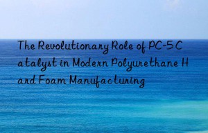 the revolutionary role of pc-5 catalyst in modern polyurethane hard foam manufacturing