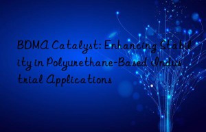 bdma catalyst: enhancing stability in polyurethane-based industrial applications