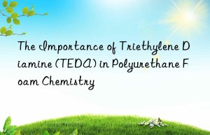 the importance of triethylene diamine (teda) in polyurethane foam chemistry