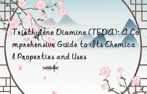 triethylene diamine (teda): a comprehensive guide to its chemical properties and uses