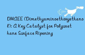 DMAEE (Dimethyaminoethoxyethanol): A Key Catalyst for Polyurethane Surface Ripening