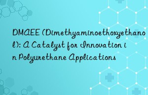 DMAEE (Dimethyaminoethoxyethanol): A Catalyst for Innovation in Polyurethane Applications