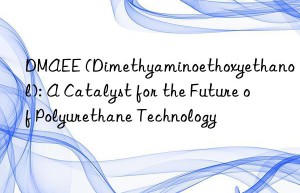 DMAEE (Dimethyaminoethoxyethanol): A Catalyst for the Future of Polyurethane Technology