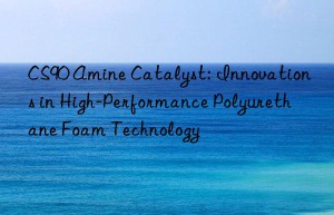 cs90 amine catalyst: innovations in high-performance polyurethane foam technology