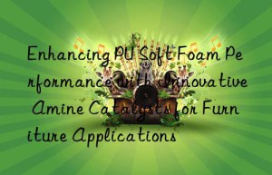 enhancing pu soft foam performance with innovative amine catalysts for furniture applications