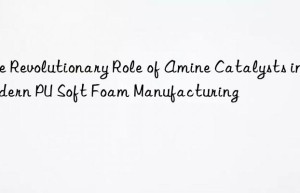 The Revolutionary Role of Amine Catalysts in Modern PU Soft Foam Manufacturing