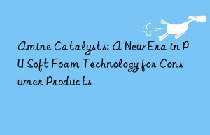 Amine Catalysts: A New Era in PU Soft Foam Technology for Consumer Products