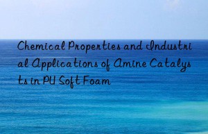 Chemical Properties and Industrial Applications of Amine Catalysts in PU Soft Foam