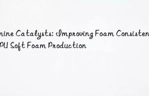 Amine Catalysts: Improving Foam Consistency in PU Soft Foam Production