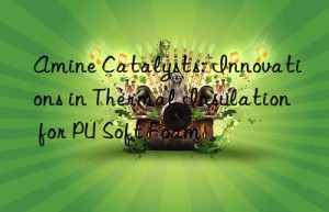 Amine Catalysts: Innovations in Thermal Insulation for PU Soft Foam