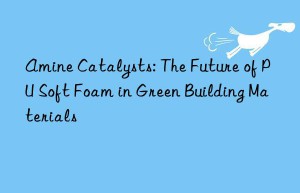 Amine Catalysts: The Future of PU Soft Foam in Green Building Materials