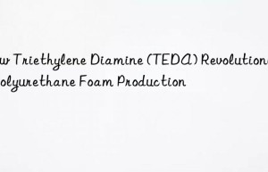 How Triethylene Diamine (TEDA) Revolutionizes Polyurethane Foam Production