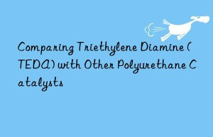Comparing Triethylene Diamine (TEDA) with Other Polyurethane Catalysts